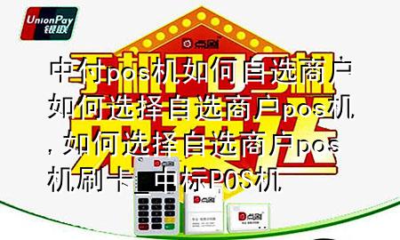 中付pos机如何自选商户 如何选择自选商户pos机,如何选择自选商户pos机刷卡_中标POS机