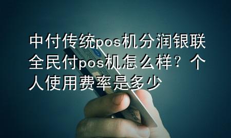 中付传统pos机分润 银联全民付pos机怎么样？个人使用费率是多少