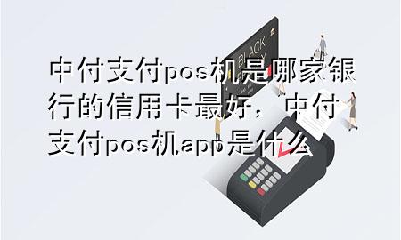 中付支付pos机是哪家银行的信用卡最好，中付支付pos机app是什么