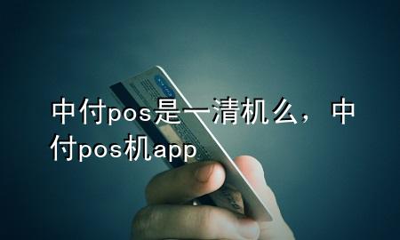 中付pos是一清机么，中付pos机app