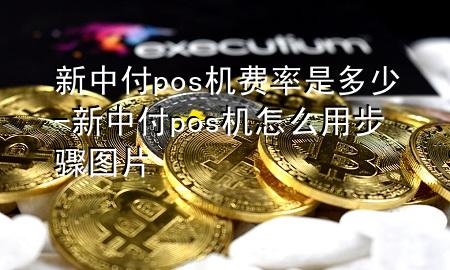 新中付pos机费率是多少-新中付pos机怎么用步骤图片