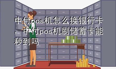 中付pos机怎么换银行卡，中付pos机刷储蓄卡能秒到吗