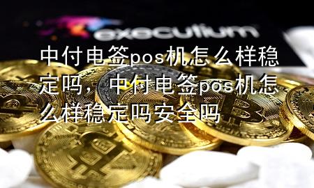 中付电签pos机怎么样稳定吗，中付电签pos机怎么样稳定吗安全吗