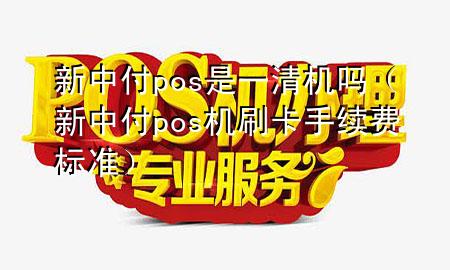 新中付pos是一清机吗（新中付pos机刷卡手续费标准）