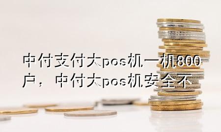 中付支付大pos机一机800户，中付大pos机安全不