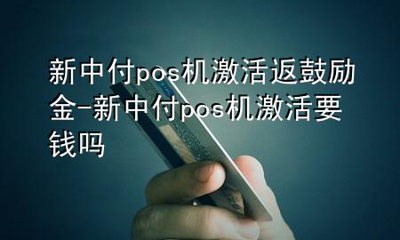 新中付pos机激活返鼓励金-新中付pos机激活要钱吗