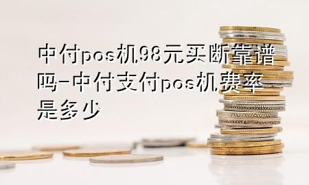 中付pos机98元买断靠谱吗-中付支付pos机费率是多少