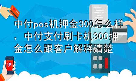 中付pos机押金300怎么样，中付支付刷卡机300押金怎么跟客户解释清楚