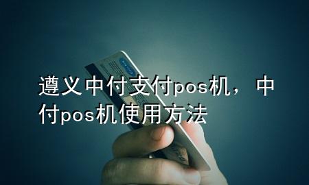 遵义中付支付pos机，中付pos机使用方法