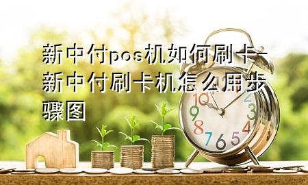 新中付pos机如何刷卡-新中付刷卡机怎么用步骤图