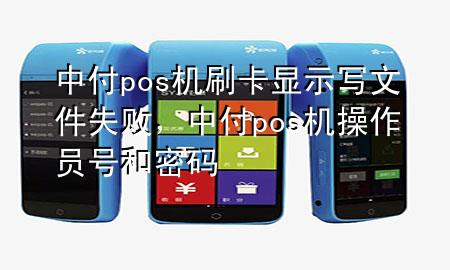 中付pos机刷卡显示写文件失败，中付pos机操作员号和密码