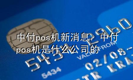 中付pos机新消息，中付pos机是什么公司的