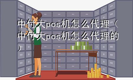 中付大pos机怎么代理（中付大pos机怎么代理的）