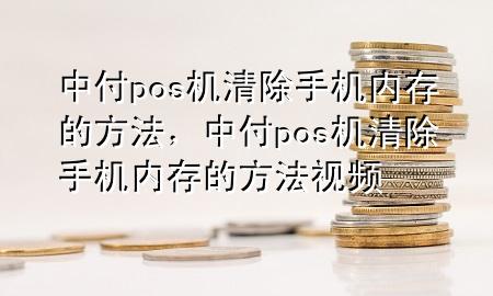 中付pos机清除手机内存的方法，中付pos机清除手机内存的方法视频