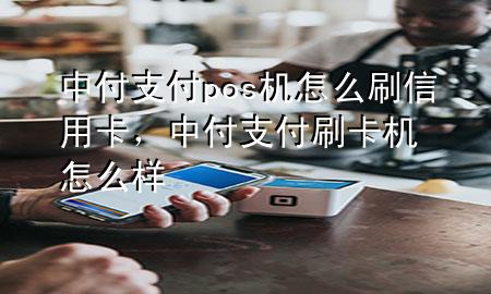 中付支付pos机怎么刷信用卡，中付支付刷卡机怎么样