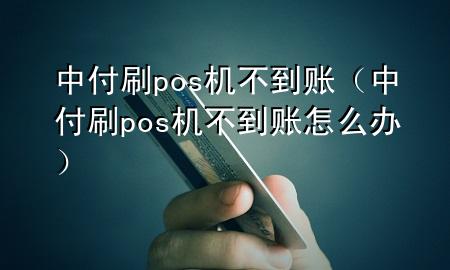 中付刷pos机不到账（中付刷pos机不到账怎么办）