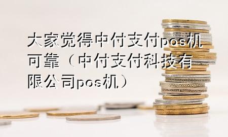 大家觉得中付支付pos机可靠（中付支付科技有限公司pos机）