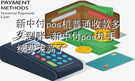 新中付pos机普通收款多久到账-新中付pos机手续费太高了