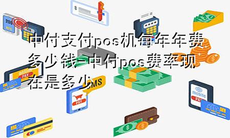 中付支付pos机每年年费多少钱-中付pos费率现在是多少