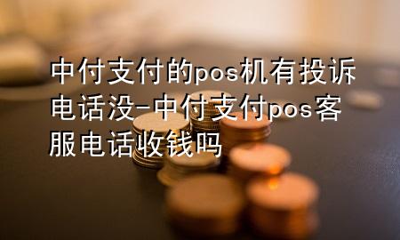 中付支付的pos机有投诉电话没-中付支付pos客服电话收钱吗