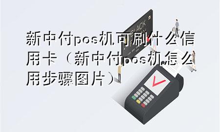 新中付pos机可刷什么信用卡（新中付pos机怎么用步骤图片）