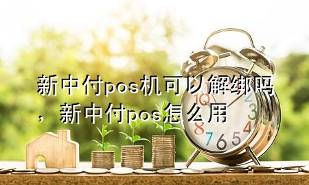 新中付pos机可以解绑吗，新中付pos怎么用