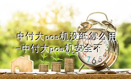 中付大pos机没纸怎么用-中付大pos机安全不