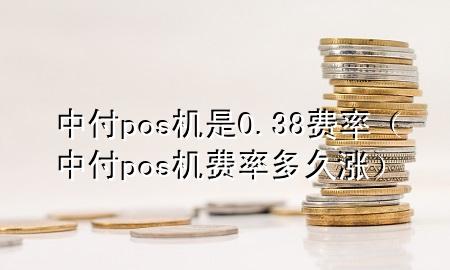 中付pos机是0.38费率（中付pos机费率多久涨）