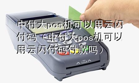 中付大pos机可以用云闪付码（中付大pos机可以用云闪付码付款吗）