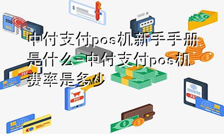 中付支付pos机新手手册是什么-中付支付pos机费率是多少