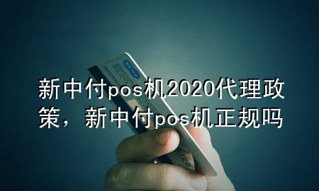 新中付pos机2020代理政策，新中付pos机正规吗