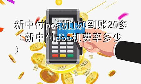 新中付pos机150到账20多（新中付pos机费率多少）