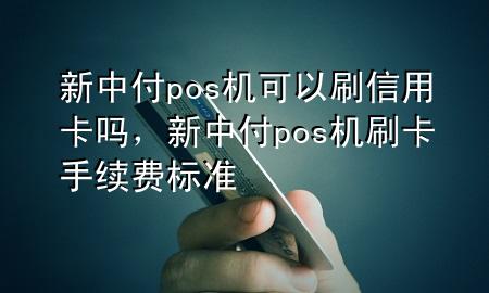 新中付pos机可以刷信用卡吗，新中付pos机刷卡手续费标准