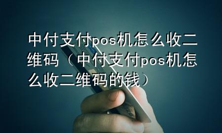 中付支付pos机怎么收二维码（中付支付pos机怎么收二维码的钱）