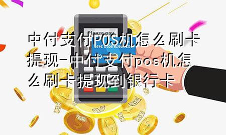 中付支付POS机怎么刷卡提现-中付支付pos机怎么刷卡提现到银行卡