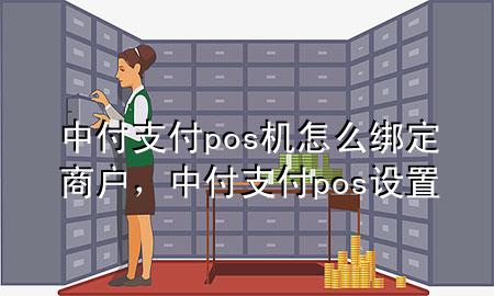 中付支付pos机怎么绑定商户，中付支付pos设置