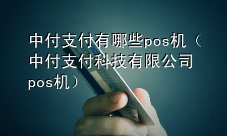 中付支付有哪些pos机（中付支付科技有限公司pos机）