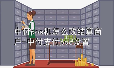 中付pos机怎么改结算商户-中付支付pos设置