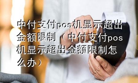 中付支付pos机显示超出金额限制（中付支付pos机显示超出金额限制怎么办）