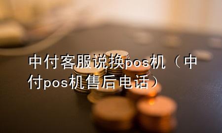 中付客服说换pos机（中付pos机售后电话）