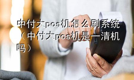 中付大pos机怎么刷系统（中付大pos机是一清机吗）