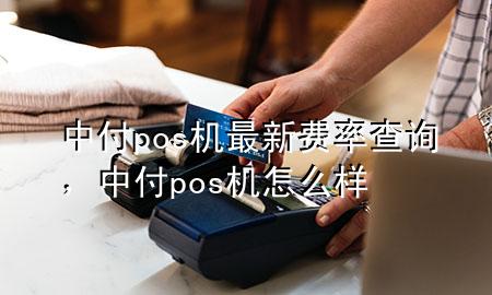 中付pos机最新费率查询，中付pos机怎么样