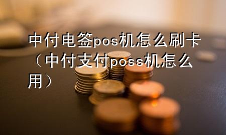 中付电签pos机怎么刷卡（中付支付poss机怎么用）