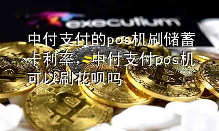 中付支付的pos机刷储蓄卡利率，中付支付pos机可以刷花呗吗