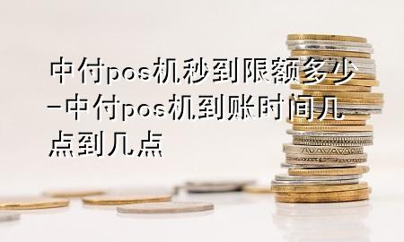 中付pos机秒到限额多少-中付pos机到账时间几点到几点