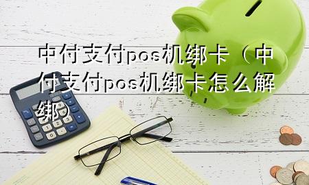 中付支付pos机绑卡（中付支付pos机绑卡怎么解绑）