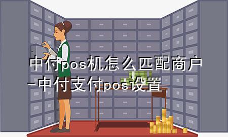 中付pos机怎么匹配商户-中付支付pos设置