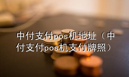 中付支付pos机地址（中付支付pos机支付牌照）