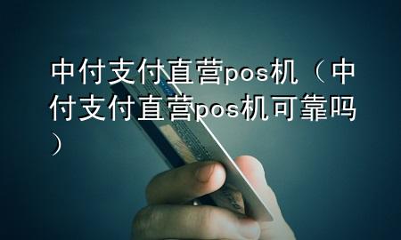 中付支付直营pos机（中付支付直营pos机可靠吗）