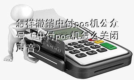 怎样撤销中付pos机公众号（中付pos机怎么关闭声音）